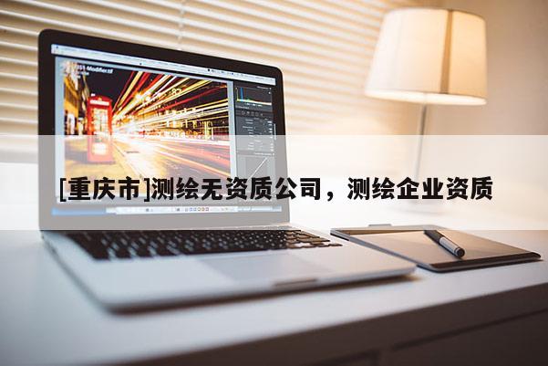 [重慶市]測(cè)繪無(wú)資質(zhì)公司，測(cè)繪企業(yè)資質(zhì)