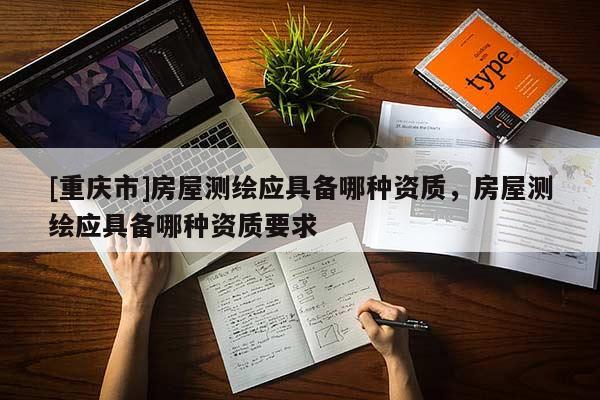 [重慶市]房屋測(cè)繪應(yīng)具備哪種資質(zhì)，房屋測(cè)繪應(yīng)具備哪種資質(zhì)要求