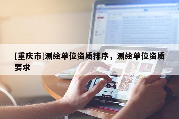 [重慶市]測繪單位資質(zhì)排序，測繪單位資質(zhì)要求
