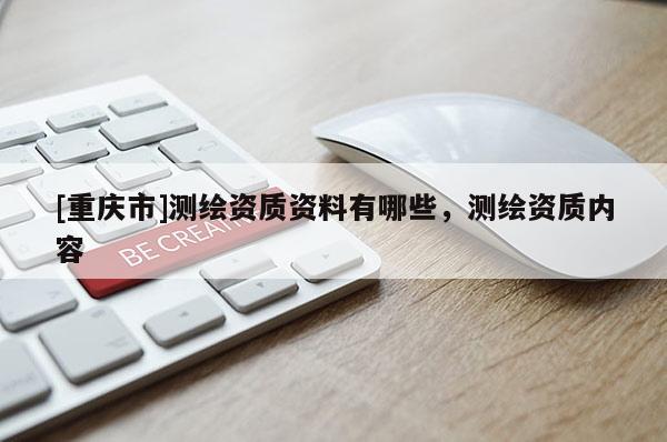 [重慶市]測繪資質(zhì)資料有哪些，測繪資質(zhì)內(nèi)容