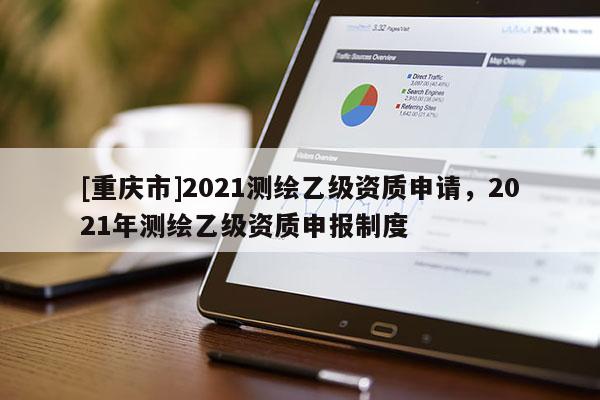 [重慶市]2021測繪乙級資質(zhì)申請，2021年測繪乙級資質(zhì)申報制度