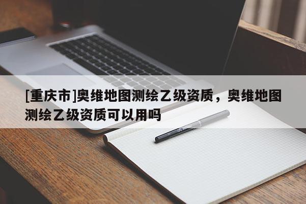 [重慶市]奧維地圖測(cè)繪乙級(jí)資質(zhì)，奧維地圖測(cè)繪乙級(jí)資質(zhì)可以用嗎