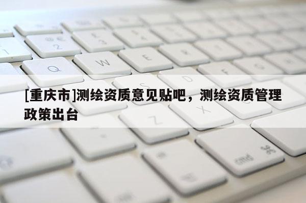[重慶市]測(cè)繪資質(zhì)意見(jiàn)貼吧，測(cè)繪資質(zhì)管理政策出臺(tái)
