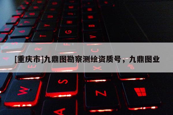 [重慶市]九鼎圖勘察測繪資質(zhì)號，九鼎圖業(yè)