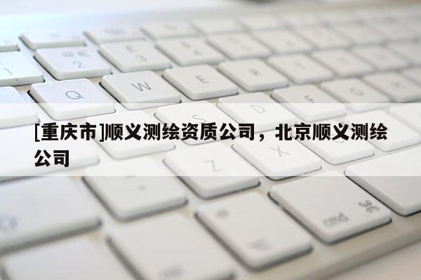 [重慶市]順義測(cè)繪資質(zhì)公司，北京順義測(cè)繪公司