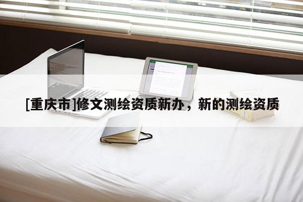 [重慶市]修文測(cè)繪資質(zhì)新辦，新的測(cè)繪資質(zhì)