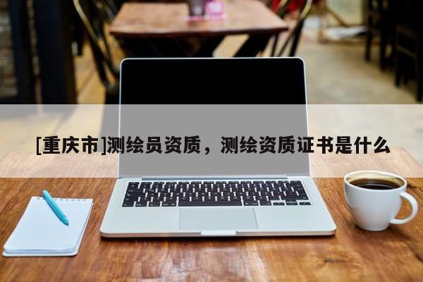 [重慶市]測(cè)繪員資質(zhì)，測(cè)繪資質(zhì)證書(shū)是什么