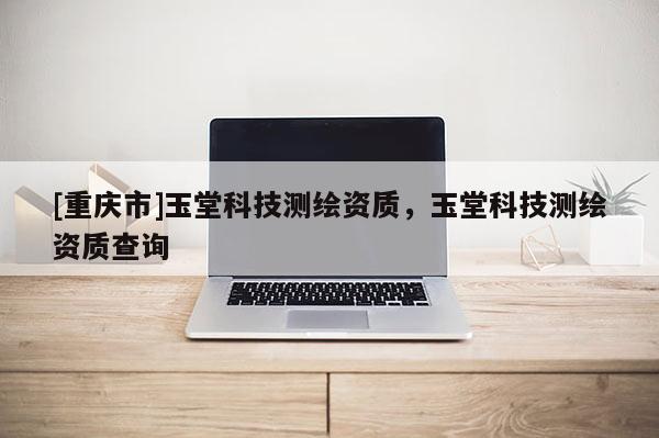 [重慶市]玉堂科技測(cè)繪資質(zhì)，玉堂科技測(cè)繪資質(zhì)查詢