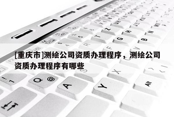 [重慶市]測(cè)繪公司資質(zhì)辦理程序，測(cè)繪公司資質(zhì)辦理程序有哪些