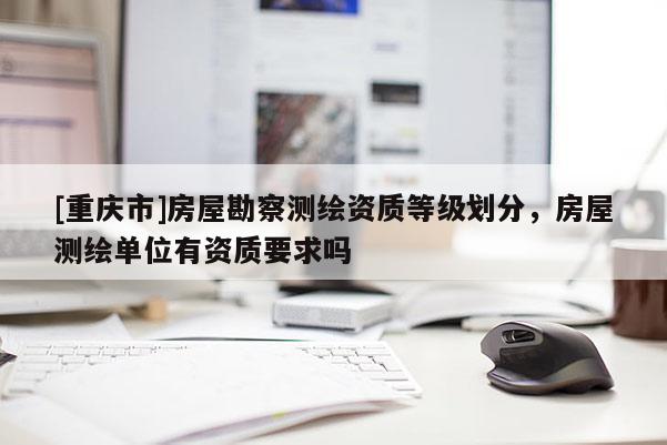 [重慶市]房屋勘察測(cè)繪資質(zhì)等級(jí)劃分，房屋測(cè)繪單位有資質(zhì)要求嗎