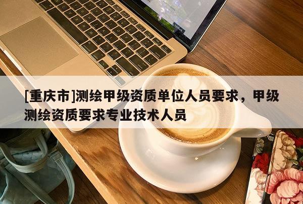 [重慶市]測(cè)繪甲級(jí)資質(zhì)單位人員要求，甲級(jí)測(cè)繪資質(zhì)要求專業(yè)技術(shù)人員