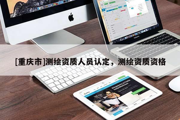 [重慶市]測繪資質(zhì)人員認(rèn)定，測繪資質(zhì)資格