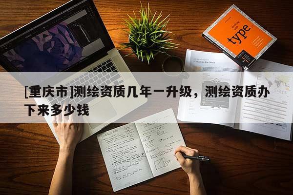 [重慶市]測繪資質(zhì)幾年一升級，測繪資質(zhì)辦下來多少錢