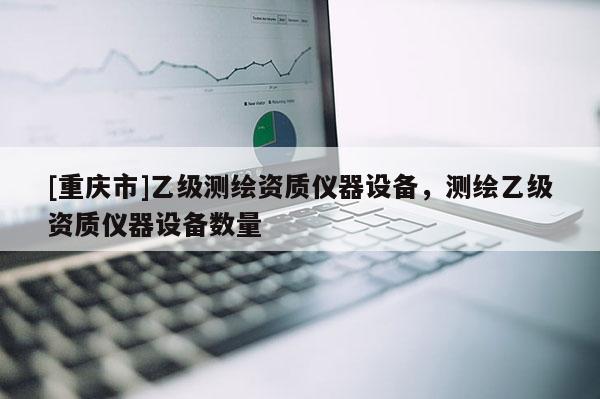 [重慶市]乙級測繪資質儀器設備，測繪乙級資質儀器設備數量