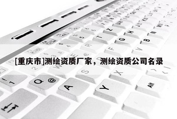 [重慶市]測繪資質(zhì)廠家，測繪資質(zhì)公司名錄