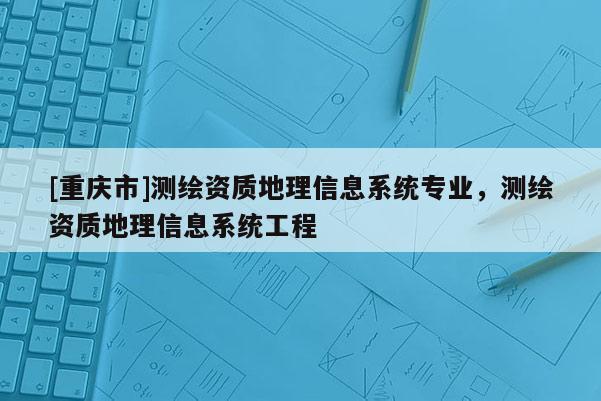 [重慶市]測繪資質(zhì)地理信息系統(tǒng)專業(yè)，測繪資質(zhì)地理信息系統(tǒng)工程