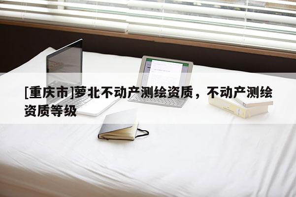 [重慶市]蘿北不動產(chǎn)測繪資質(zhì)，不動產(chǎn)測繪資質(zhì)等級