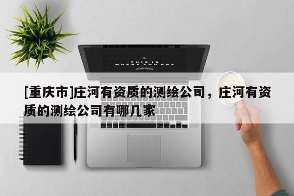 [重慶市]莊河有資質(zhì)的測繪公司，莊河有資質(zhì)的測繪公司有哪幾家