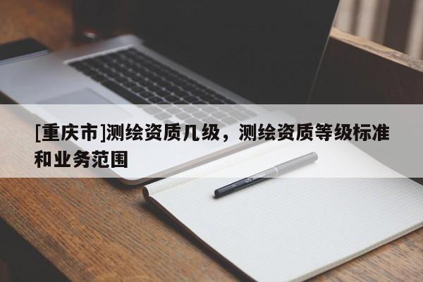[重慶市]測(cè)繪資質(zhì)幾級(jí)，測(cè)繪資質(zhì)等級(jí)標(biāo)準(zhǔn)和業(yè)務(wù)范圍