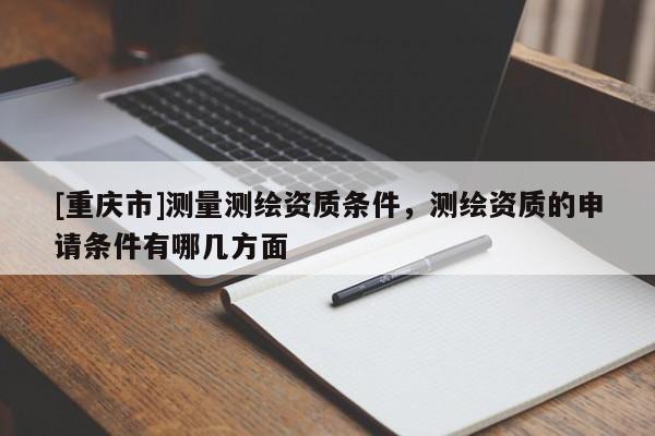 [重慶市]測量測繪資質(zhì)條件，測繪資質(zhì)的申請條件有哪幾方面