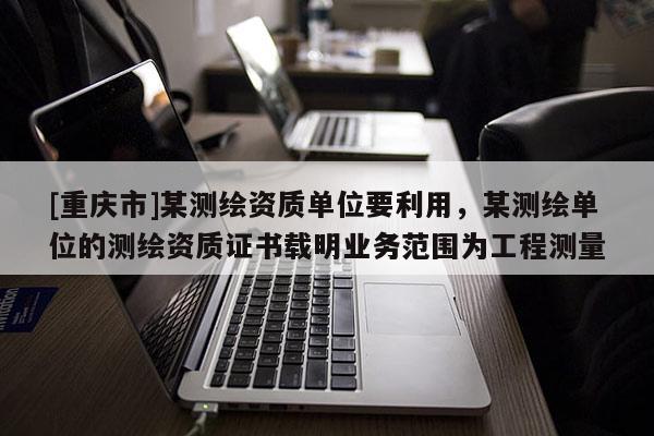 [重慶市]某測繪資質單位要利用，某測繪單位的測繪資質證書載明業(yè)務范圍為工程測量