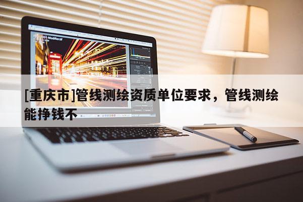 [重慶市]管線測繪資質單位要求，管線測繪能掙錢不