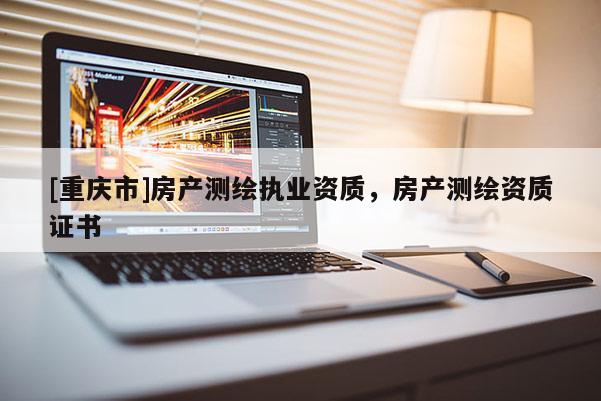 [重慶市]房產(chǎn)測繪執(zhí)業(yè)資質(zhì)，房產(chǎn)測繪資質(zhì)證書