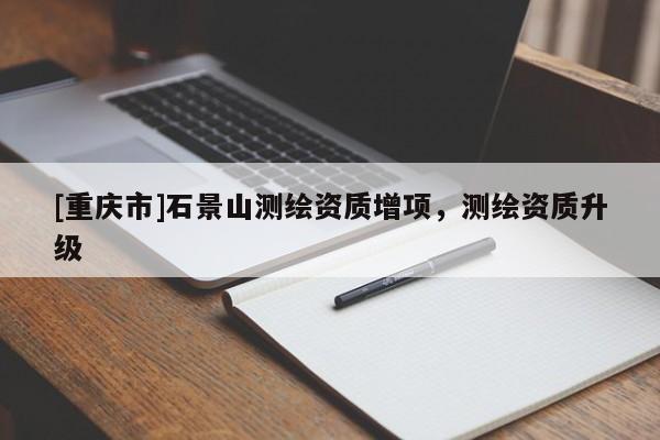 [重慶市]石景山測(cè)繪資質(zhì)增項(xiàng)，測(cè)繪資質(zhì)升級(jí)