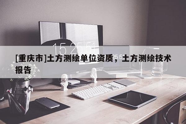 [重慶市]土方測繪單位資質(zhì)，土方測繪技術(shù)報(bào)告