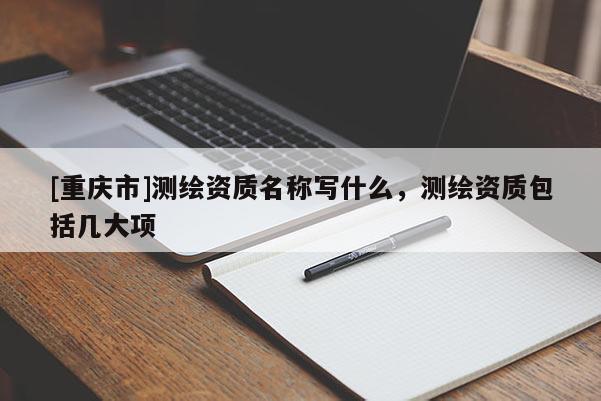 [重慶市]測繪資質(zhì)名稱寫什么，測繪資質(zhì)包括幾大項(xiàng)