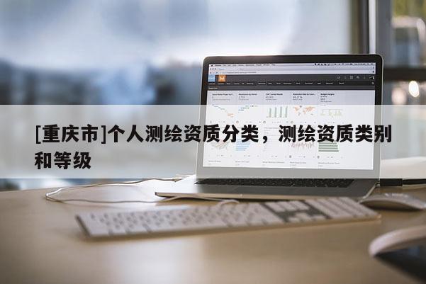 [重慶市]個(gè)人測(cè)繪資質(zhì)分類(lèi)，測(cè)繪資質(zhì)類(lèi)別和等級(jí)