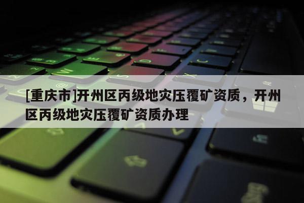 [重慶市]開州區(qū)丙級地災壓覆礦資質，開州區(qū)丙級地災壓覆礦資質辦理